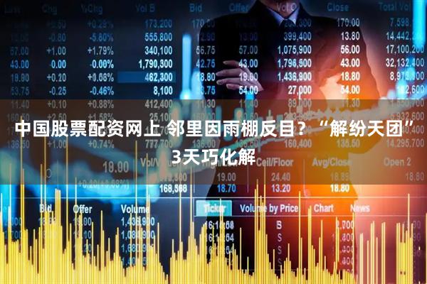 中国股票配资网上 邻里因雨棚反目？“解纷天团”3天巧化解