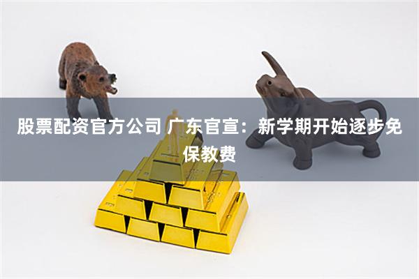 股票配资官方公司 广东官宣：新学期开始逐步免保教费