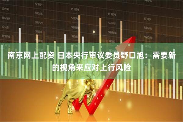 南京网上配资 日本央行审议委员野口旭：需要新的视角来应对上行风险