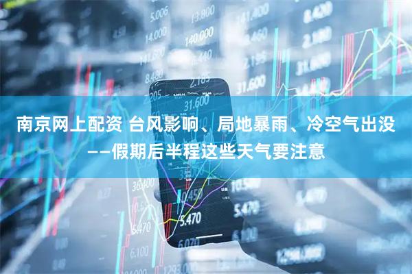 南京网上配资 台风影响、局地暴雨、冷空气出没——假期后半程这些天气要注意