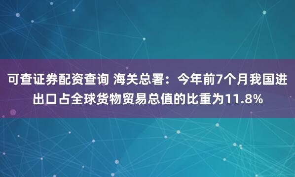 可查证券配资查询 海关总署：今年前7个月我国进出口占全球货物贸易总值的比重为11.8%