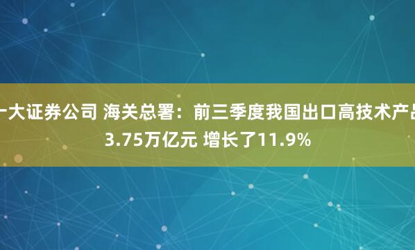 十大证券公司 海关总署：前三季度我国出口高技术产品3.75万亿元 增长了11.9%