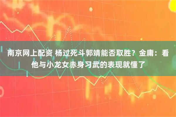 南京网上配资 杨过死斗郭靖能否取胜？金庸：看他与小龙女赤身习武的表现就懂了