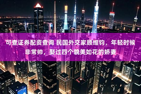 可查证券配资查询 民国外交家顾维钧，年轻时候非常帅，娶过四个貌美如花的娇妻