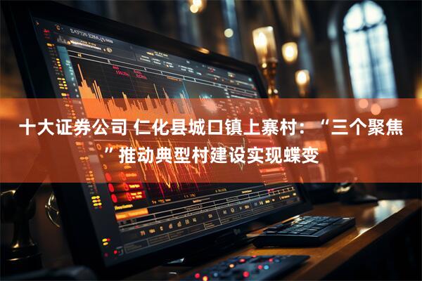 十大证券公司 仁化县城口镇上寨村：“三个聚焦”推动典型村建设实现蝶变