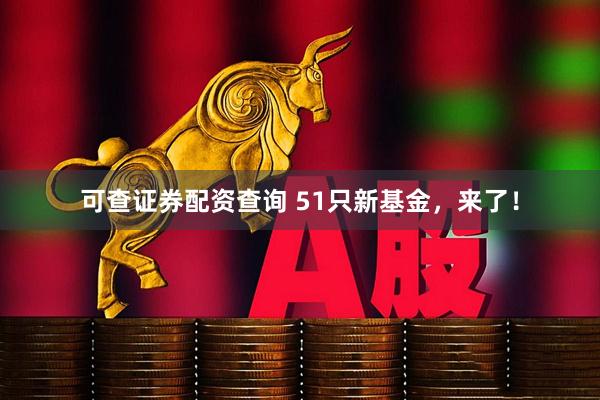 可查证券配资查询 51只新基金，来了！