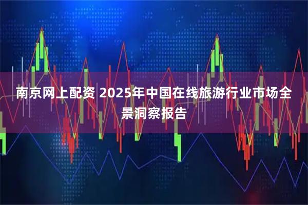 南京网上配资 2025年中国在线旅游行业市场全景洞察报告