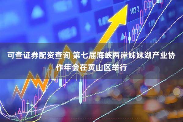 可查证券配资查询 第七届海峡两岸姊妹湖产业协作年会在黄山区举行