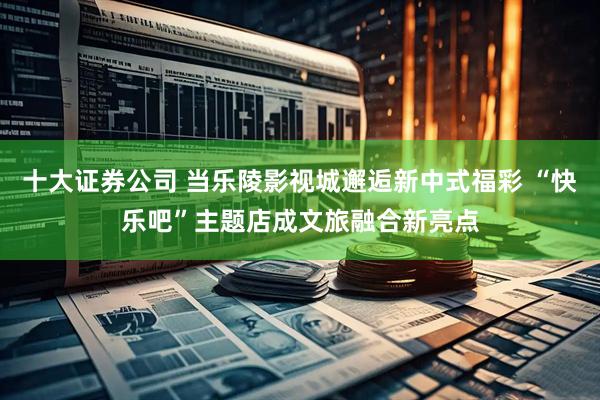 十大证券公司 当乐陵影视城邂逅新中式福彩 “快乐吧”主题店成文旅融合新亮点