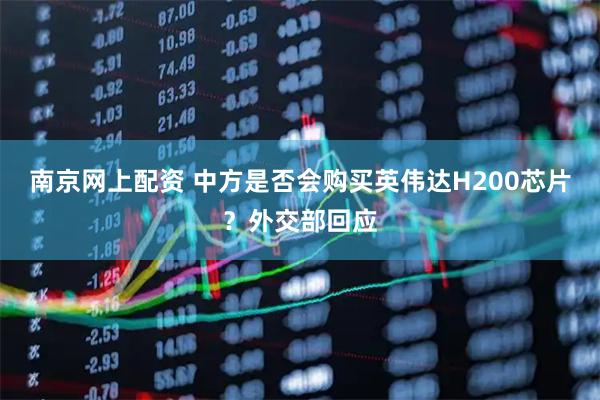 南京网上配资 中方是否会购买英伟达H200芯片？外交部回应