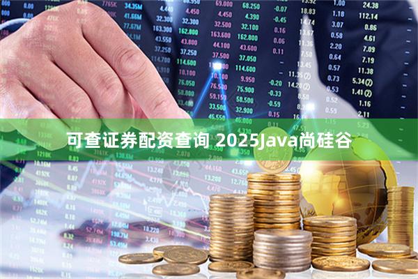 可查证券配资查询 2025Java尚硅谷