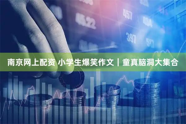 南京网上配资 小学生爆笑作文｜童真脑洞大集合