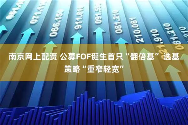 南京网上配资 公募FOF诞生首只“翻倍基” 选基策略“重窄轻宽”