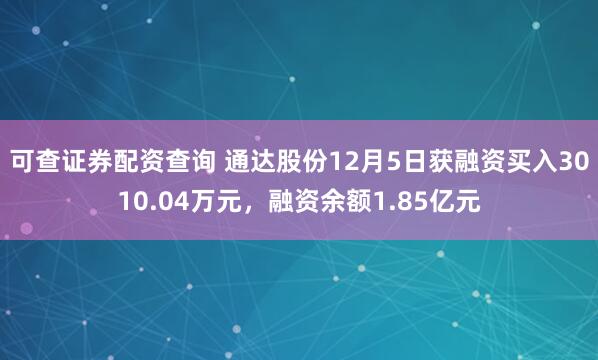 可查证券配资查询 通达股份12月5日获融资买入3010.04万元，融资余额1.85亿元