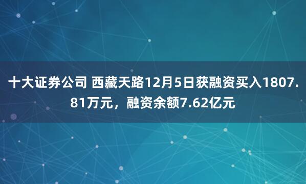 十大证券公司 西藏天路12月5日获融资买入1807.81万元，融资余额7.62亿元