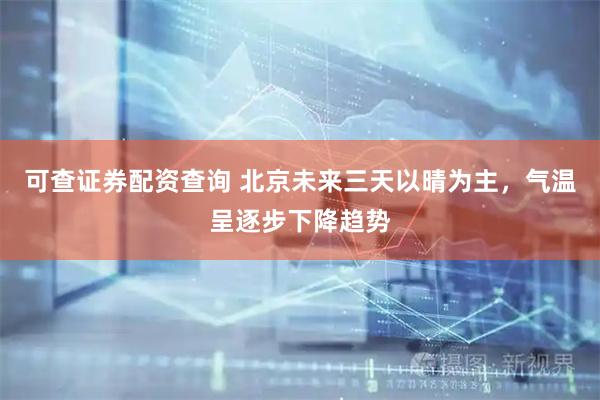 可查证券配资查询 北京未来三天以晴为主，气温呈逐步下降趋势