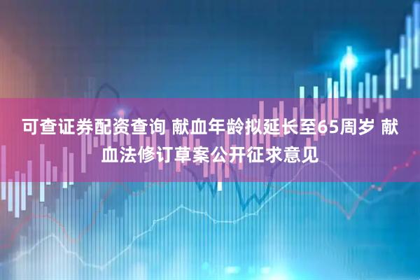 可查证券配资查询 献血年龄拟延长至65周岁 献血法修订草案公开征求意见