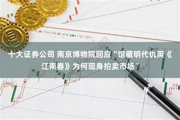 十大证券公司 南京博物院回应“馆藏明代仇英《江南春》为何现身拍卖市场”