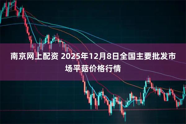 南京网上配资 2025年12月8日全国主要批发市场平菇价格行情