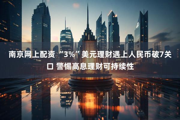 南京网上配资 “3%”美元理财遇上人民币破7关口 警惕高息理财可持续性