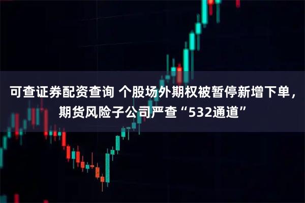 可查证券配资查询 个股场外期权被暂停新增下单，期货风险子公司严查“532通道”
