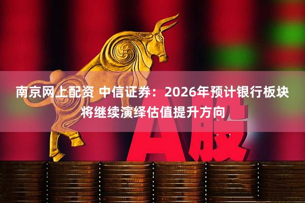 南京网上配资 中信证券：2026年预计银行板块将继续演绎估值提升方向