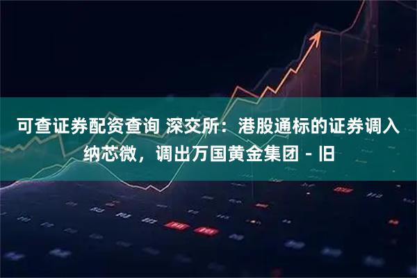 可查证券配资查询 深交所：港股通标的证券调入纳芯微，调出万国黄金集团－旧