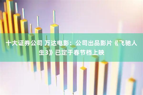十大证券公司 万达电影：公司出品影片《飞驰人生3》已定于春节档上映
