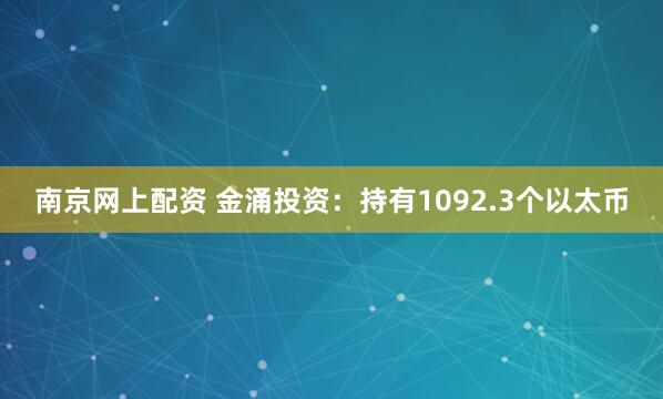 南京网上配资 金涌投资：持有1092.3个以太币