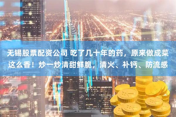 无锡股票配资公司 吃了几十年的药，原来做成菜这么香！炒一炒清甜鲜脆，清火、补钙、防流感