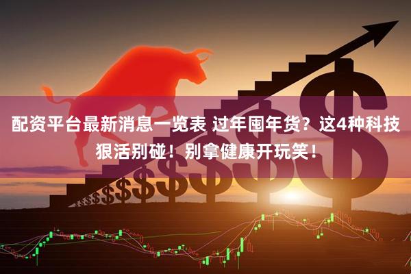 配资平台最新消息一览表 过年囤年货？这4种科技狠活别碰！别拿健康开玩笑！