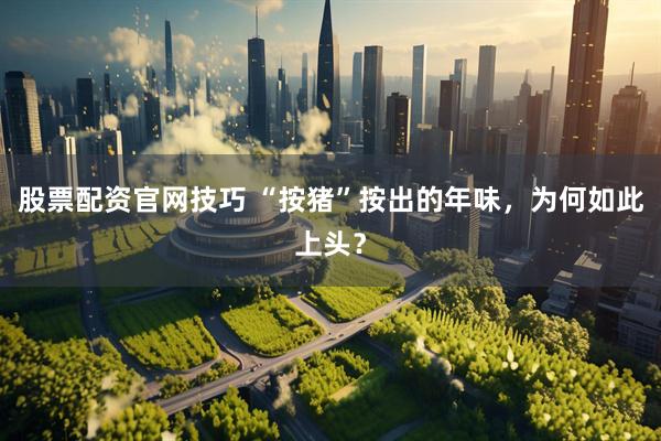 股票配资官网技巧 “按猪”按出的年味，为何如此上头？