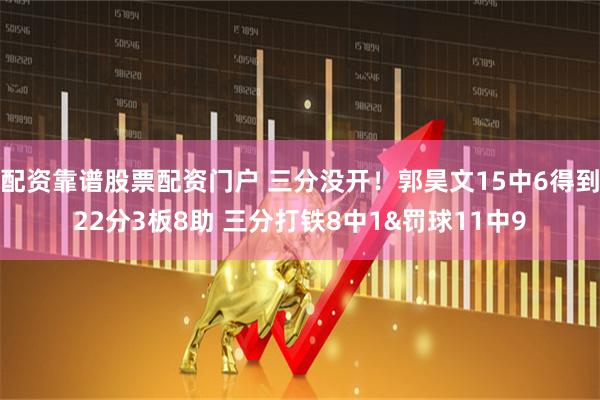 配资靠谱股票配资门户 三分没开！郭昊文15中6得到22分3板8助 三分打铁8中1&罚球11中9