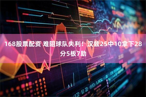 168股票配资 难阻球队失利！汉兹25中10拿下28分5板7助
