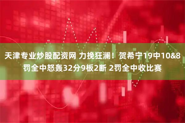 天津专业炒股配资网 力挽狂澜！贺希宁19中10&8罚全中怒轰32分9板2断 2罚全中收比赛