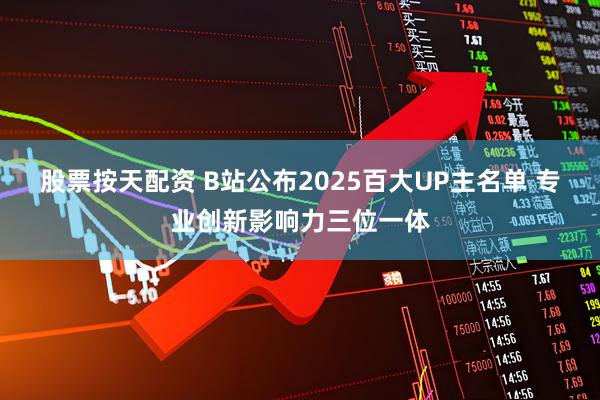 股票按天配资 B站公布2025百大UP主名单 专业创新影响力三位一体