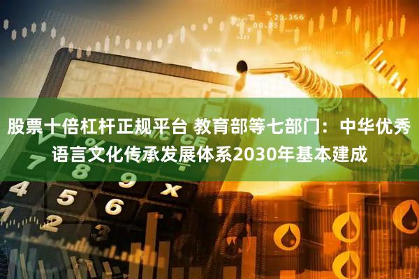 股票十倍杠杆正规平台 教育部等七部门：中华优秀语言文化传承发展体系2030年基本建成