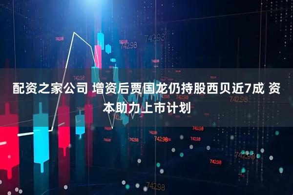 配资之家公司 增资后贾国龙仍持股西贝近7成 资本助力上市计划