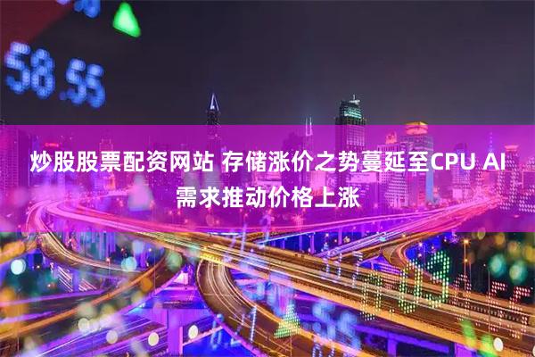炒股股票配资网站 存储涨价之势蔓延至CPU AI需求推动价格上涨