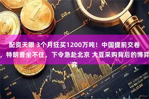 配资天眼 3个月狂买1200万吨！中国提前交卷，特朗普坐不住，下令急赴北京 大豆采购背后的博弈