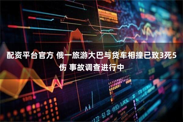 配资平台官方 俄一旅游大巴与货车相撞已致3死5伤 事故调查进行中