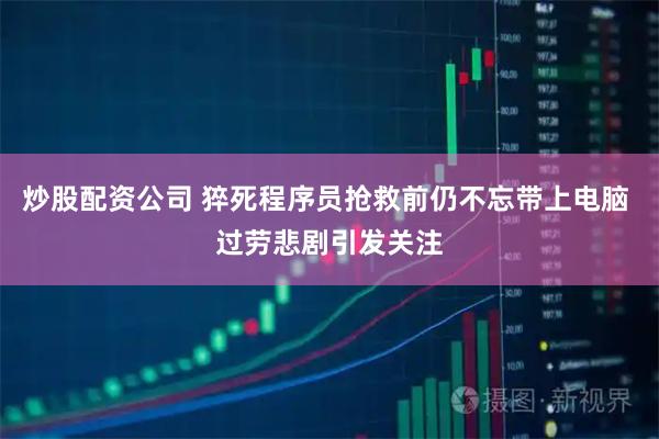 炒股配资公司 猝死程序员抢救前仍不忘带上电脑 过劳悲剧引发关注