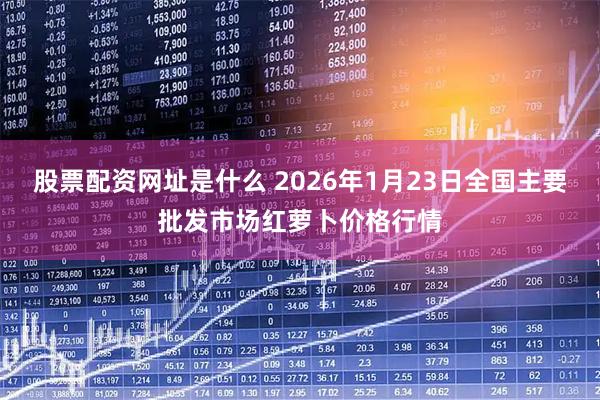 股票配资网址是什么 2026年1月23日全国主要批发市场红萝卜价格行情
