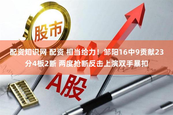 配资知识网 配资 相当给力！邹阳16中9贡献23分4板2断 两度抢断反击上演双手暴扣