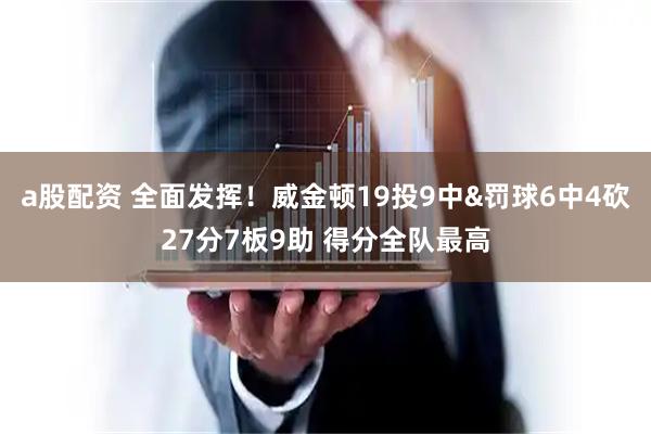 a股配资 全面发挥！威金顿19投9中&罚球6中4砍27分7板9助 得分全队最高