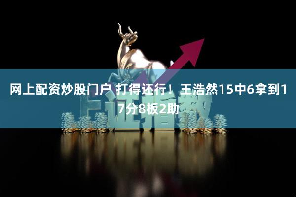 网上配资炒股门户 打得还行！王浩然15中6拿到17分8板2助