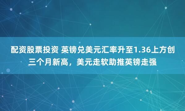 配资股票投资 英镑兑美元汇率升至1.36上方创三个月新高，美元走软助推英镑走强