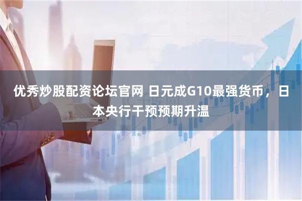 优秀炒股配资论坛官网 日元成G10最强货币，日本央行干预预期升温