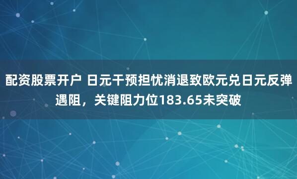 配资股票开户 日元干预担忧消退致欧元兑日元反弹遇阻，关键阻力位183.65未突破