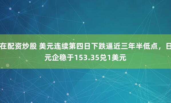 在配资炒股 美元连续第四日下跌逼近三年半低点，日元企稳于153.35兑1美元